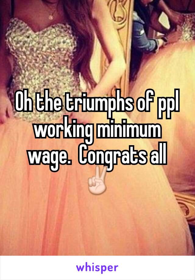 Oh the triumphs of ppl working minimum wage.  Congrats all ✌