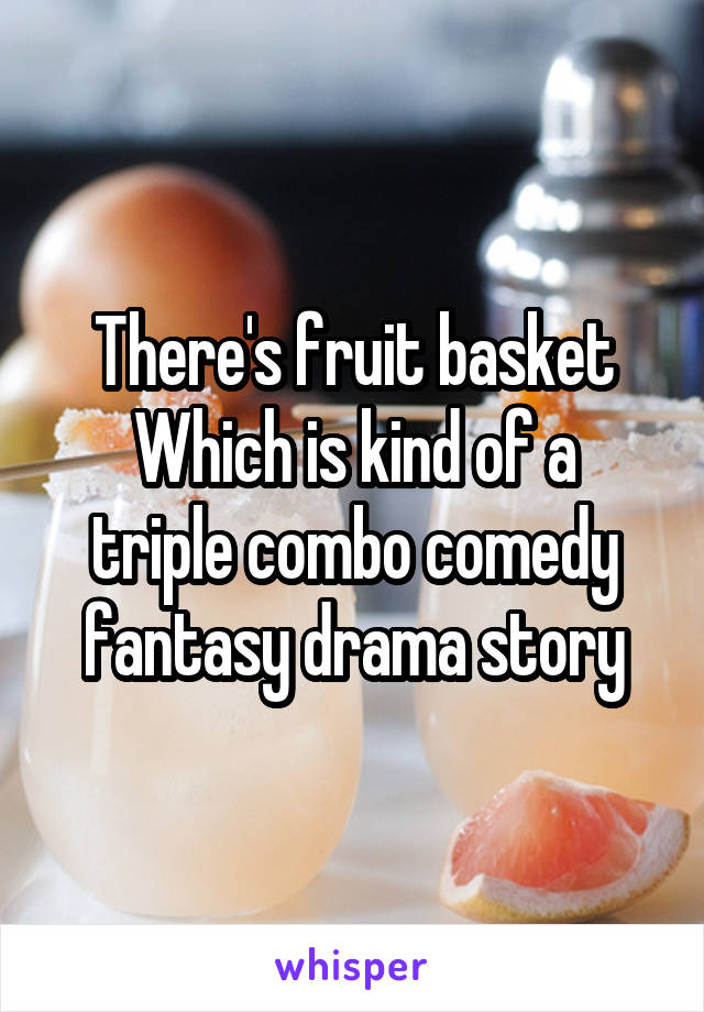 There's fruit basket
Which is kind of a triple combo comedy fantasy drama story