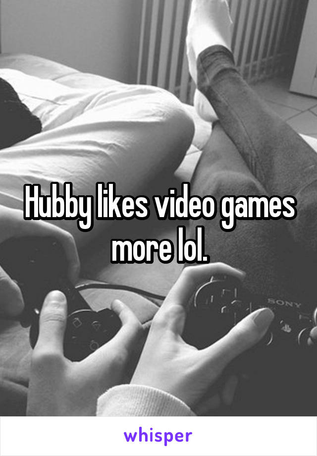 Hubby likes video games more lol.
