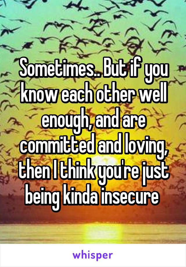 Sometimes.. But if you know each other well enough, and are committed and loving, then I think you're just being kinda insecure 