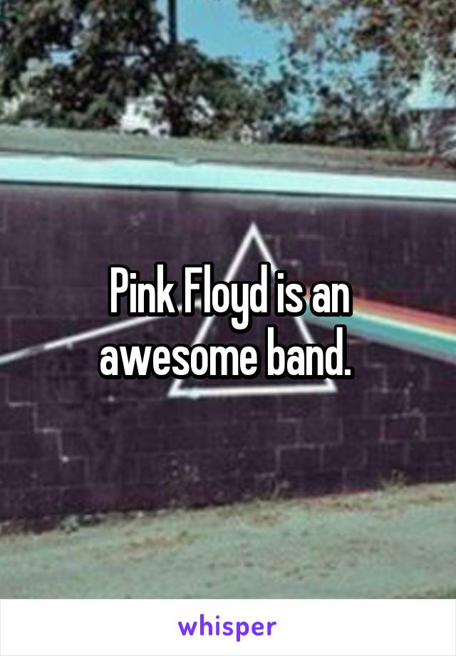 Pink Floyd is an awesome band. 