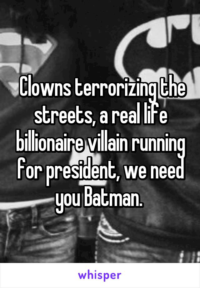  Clowns terrorizing the streets, a real life billionaire villain running for president, we need you Batman. 