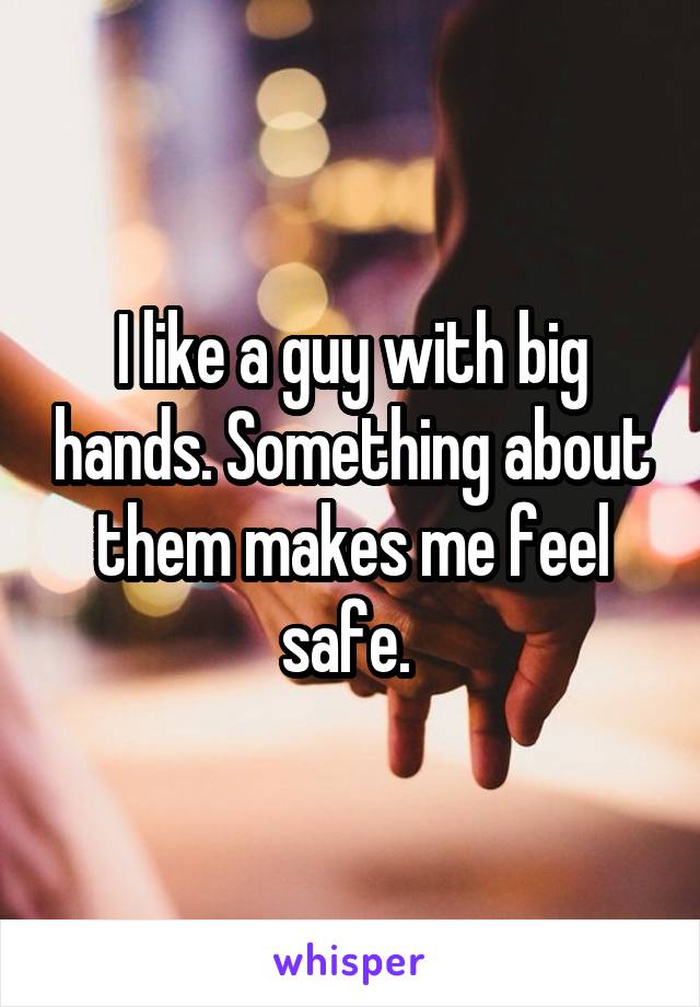 I like a guy with big hands. Something about them makes me feel safe. 