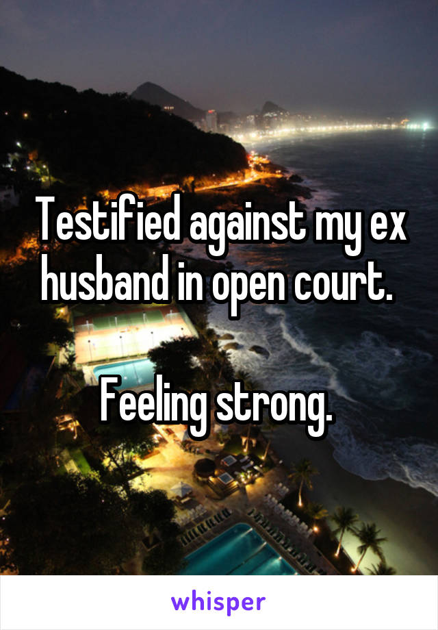 Testified against my ex husband in open court. 

Feeling strong. 