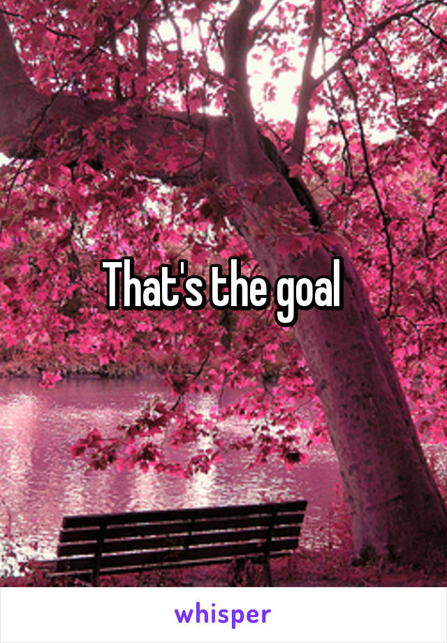 That's the goal 
