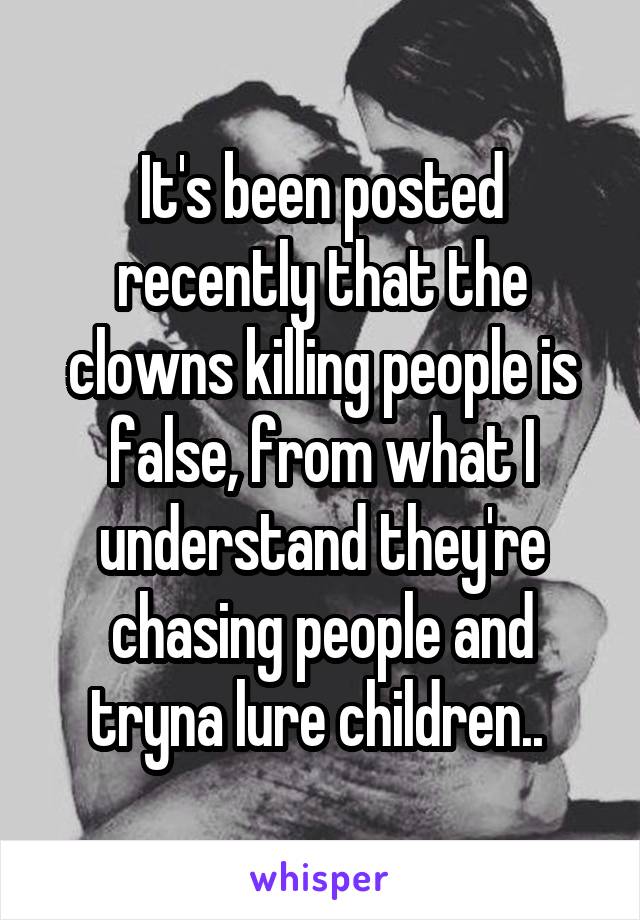 It's been posted recently that the clowns killing people is false, from what I understand they're chasing people and tryna lure children.. 