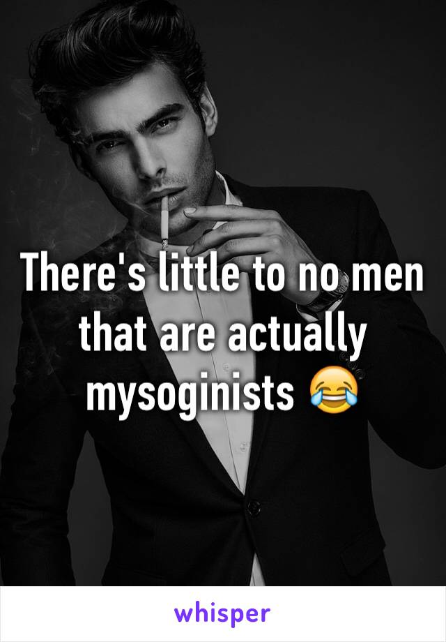 There's little to no men that are actually mysoginists 😂