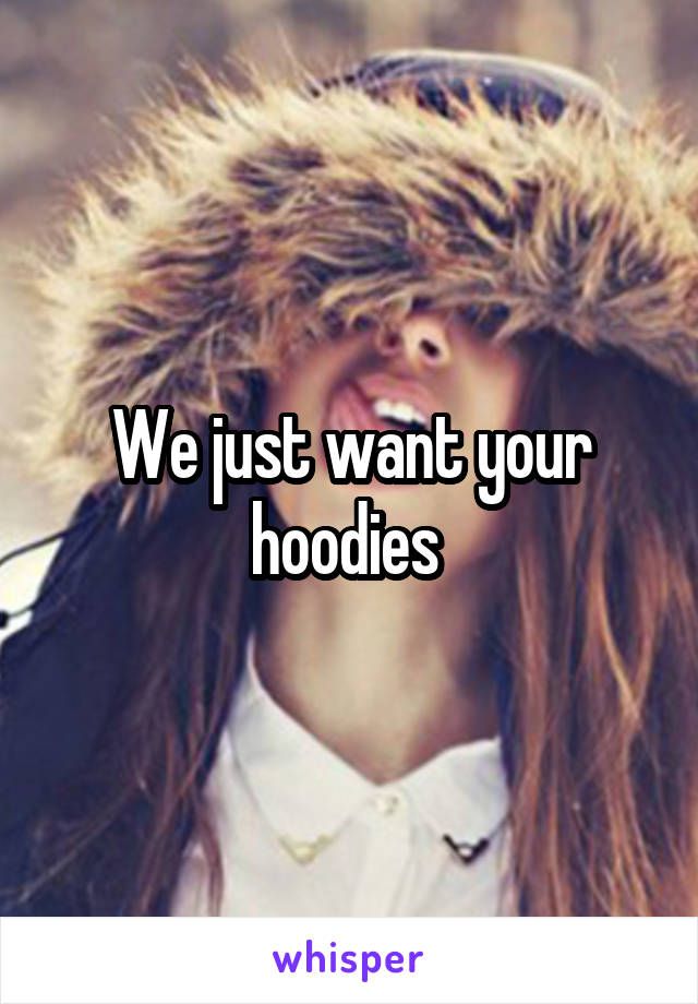 We just want your hoodies 