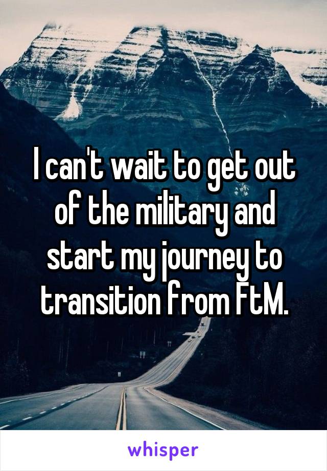 I can't wait to get out of the military and start my journey to transition from FtM.