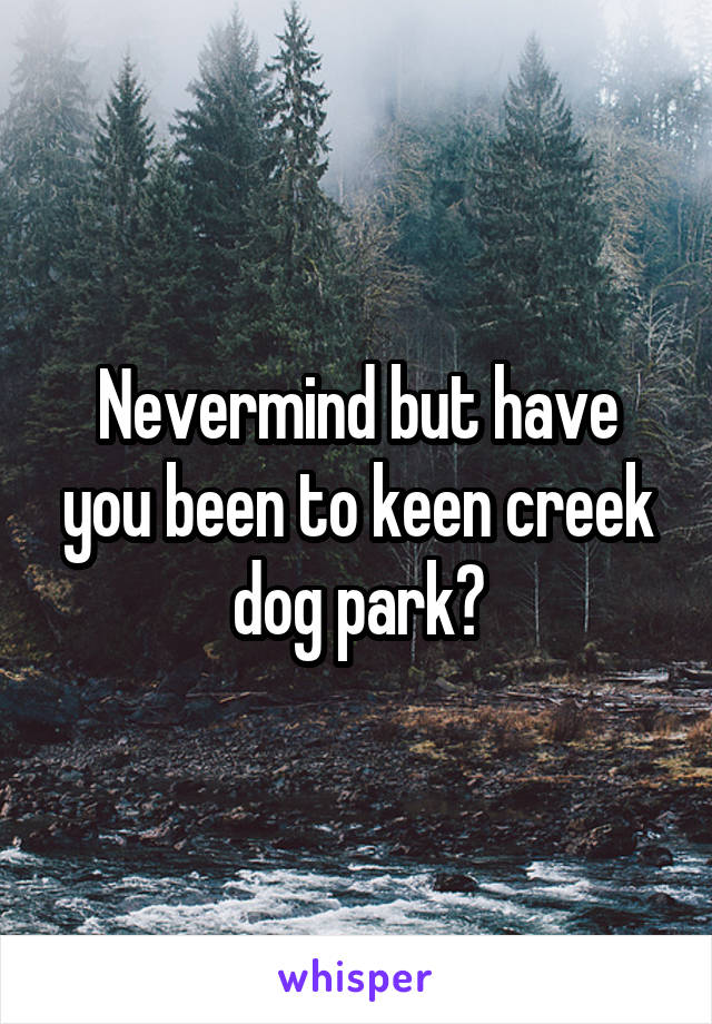 Nevermind but have you been to keen creek dog park?