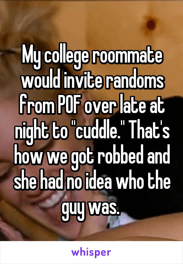 My college roommate would invite randoms from POF over late at night to "cuddle." That's how we got robbed and she had no idea who the guy was. 