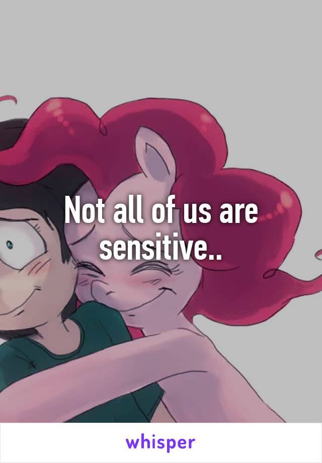 Not all of us are sensitive..