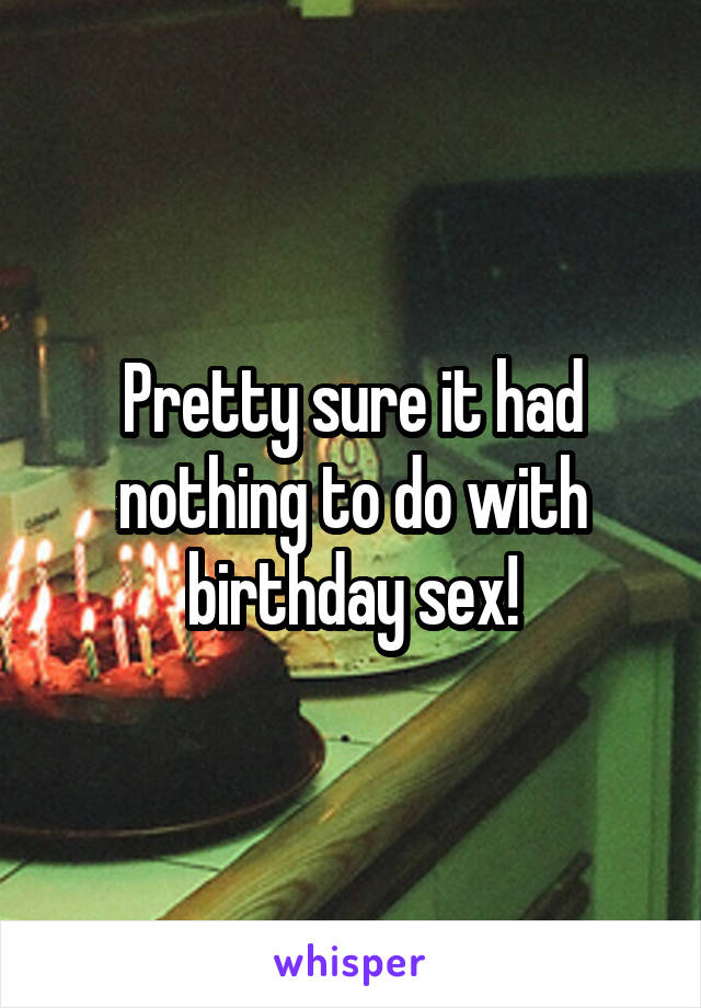 Pretty sure it had nothing to do with birthday sex!