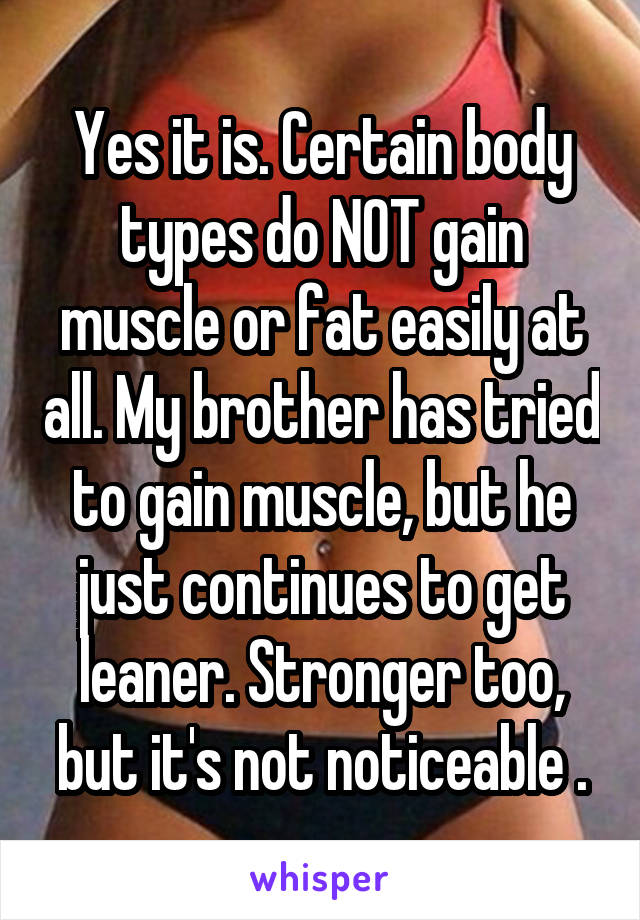 Yes it is. Certain body types do NOT gain muscle or fat easily at all. My brother has tried to gain muscle, but he just continues to get leaner. Stronger too, but it's not noticeable .