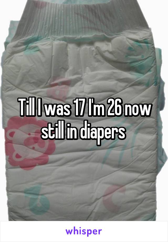 Till I was 17 I'm 26 now still in diapers 