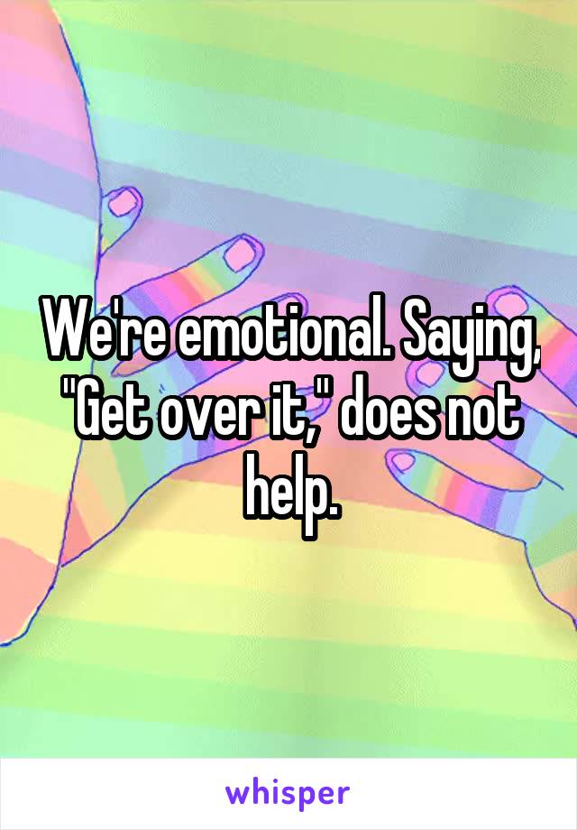 We're emotional. Saying, "Get over it," does not help.