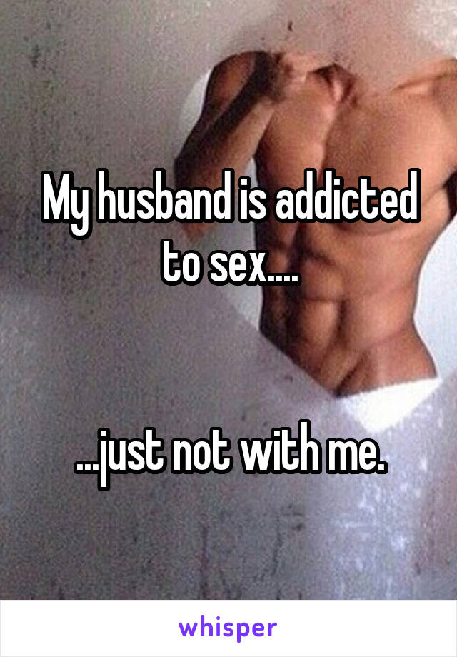 My husband is addicted to sex....


...just not with me.