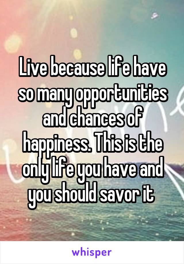 Live because life have so many opportunities and chances of happiness. This is the only life you have and you should savor it 