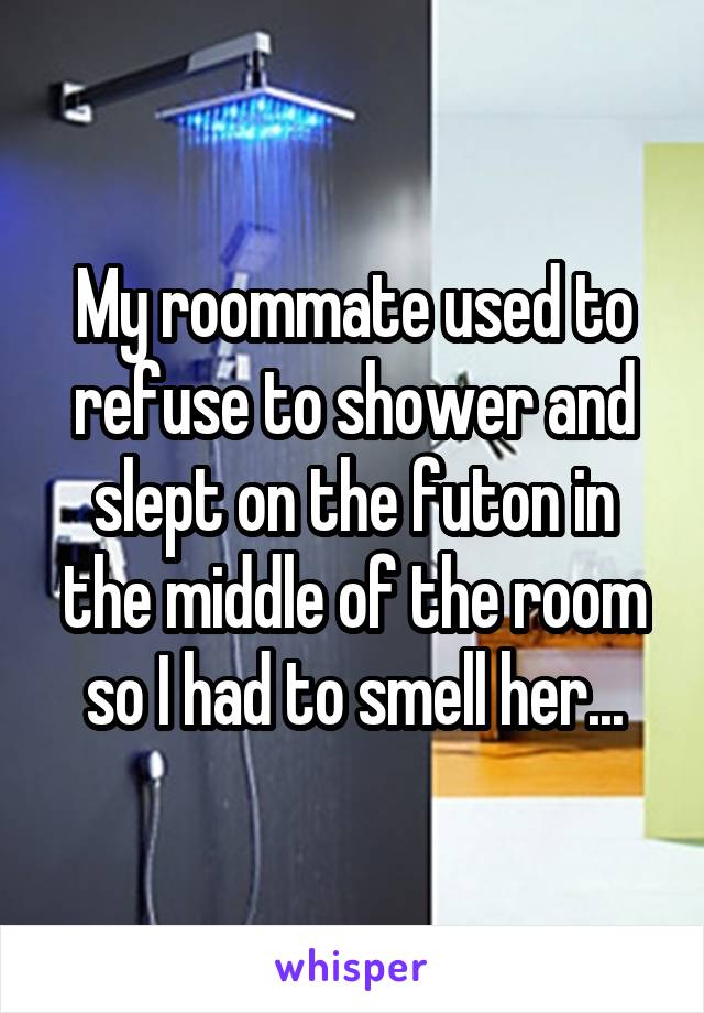 My roommate used to refuse to shower and slept on the futon in the middle of the room so I had to smell her...