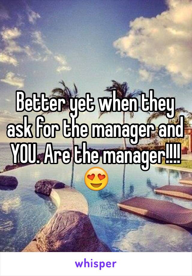 Better yet when they ask for the manager and YOU. Are the manager!!!!
😍