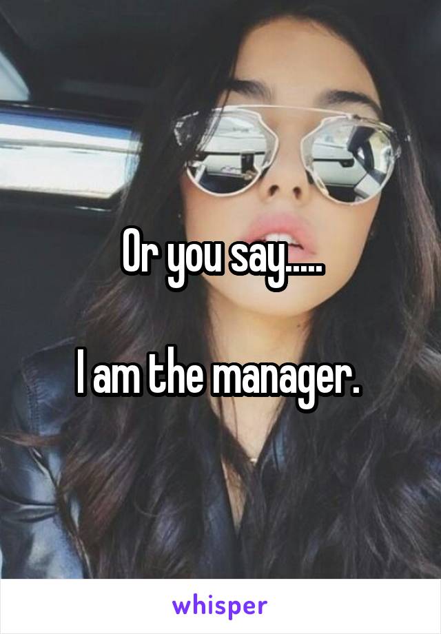 Or you say.....

I am the manager. 