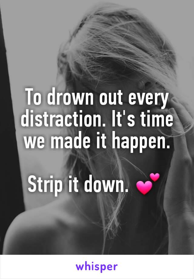 To drown out every distraction. It's time we made it happen.

Strip it down. 💕 