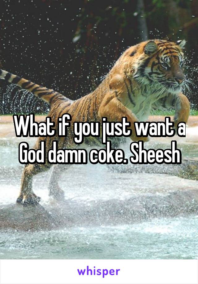 What if you just want a God damn coke. Sheesh