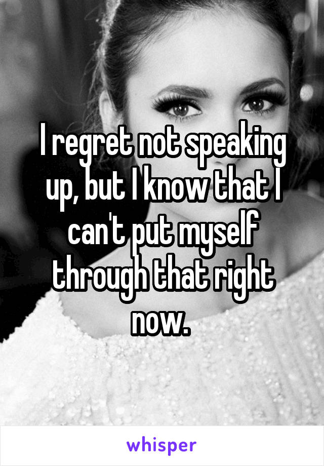 I regret not speaking up, but I know that I can't put myself through that right now. 