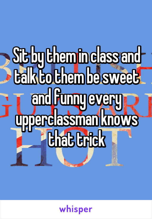 Sit by them in class and talk to them be sweet and funny every upperclassman knows that trick
