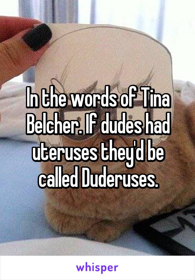 In the words of Tina Belcher. If dudes had uteruses they'd be called Duderuses.