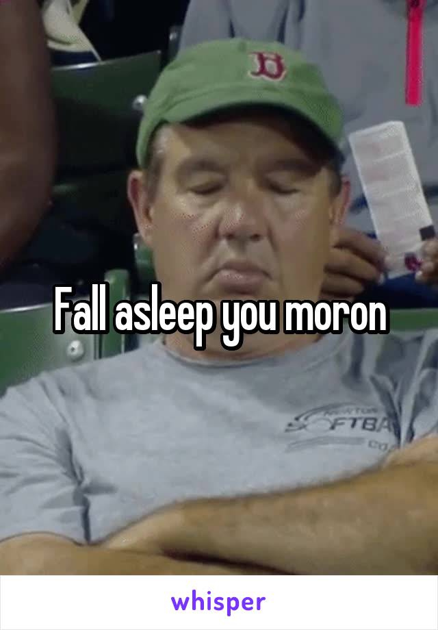 Fall asleep you moron
