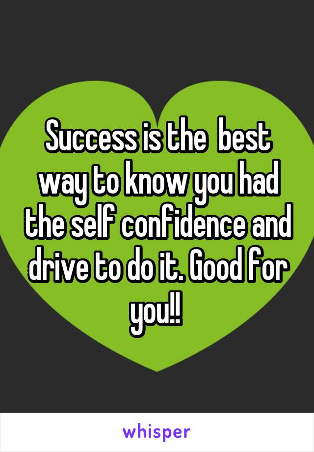 Success is the  best way to know you had the self confidence and drive to do it. Good for you!! 