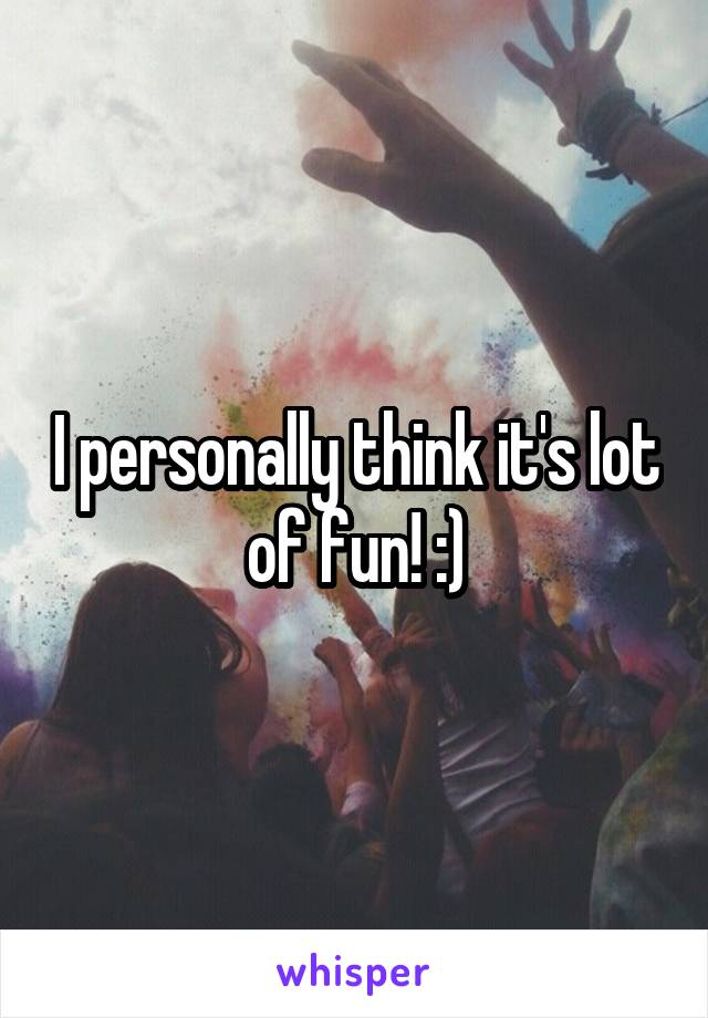 I personally think it's lot of fun! :)