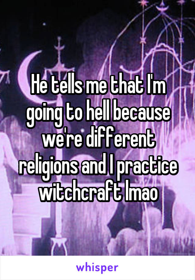 He tells me that I'm going to hell because we're different religions and I practice witchcraft lmao