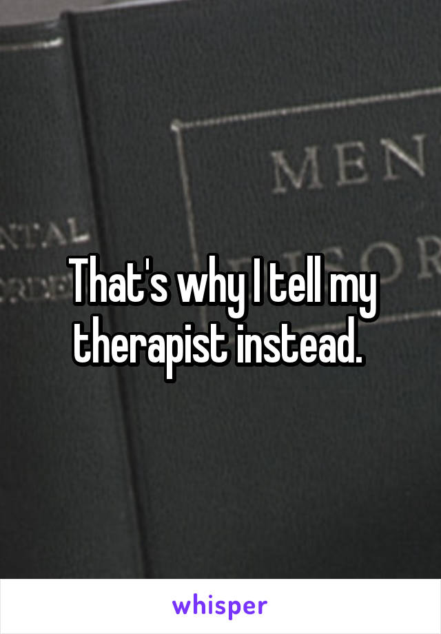 That's why I tell my therapist instead. 