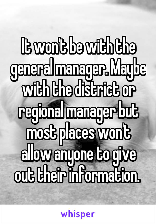 It won't be with the general manager. Maybe with the district or regional manager but most places won't allow anyone to give out their information. 