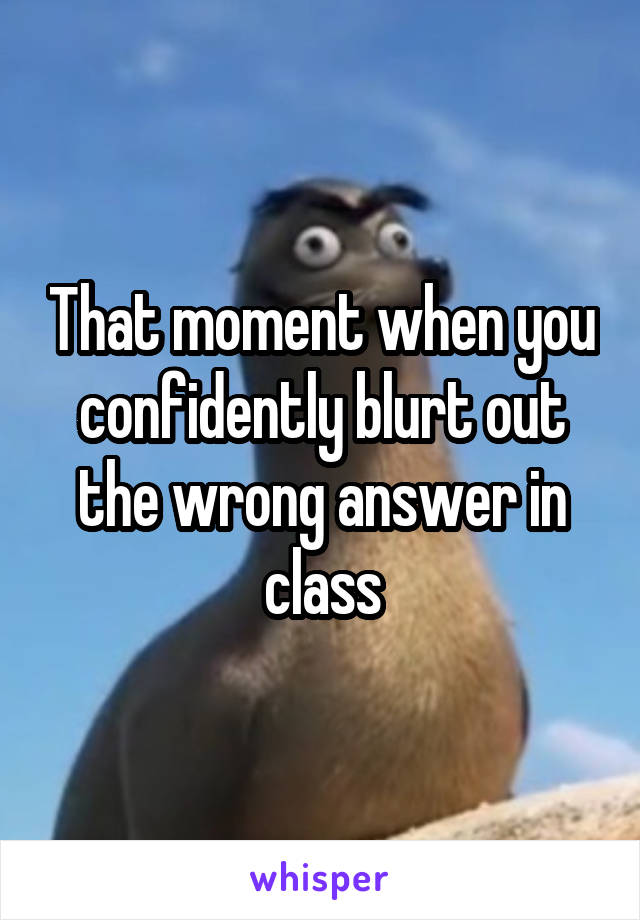 That moment when you confidently blurt out the wrong answer in class