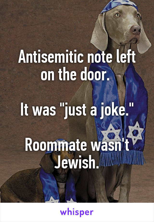 Antisemitic note left on the door. 

It was "just a joke."

Roommate wasn't Jewish.