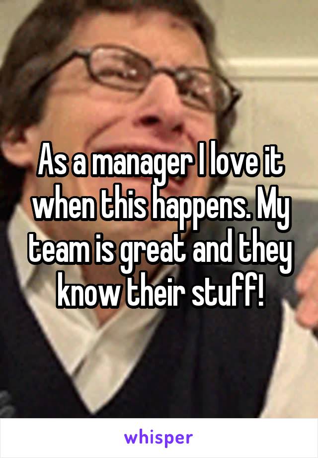 As a manager I love it when this happens. My team is great and they know their stuff!