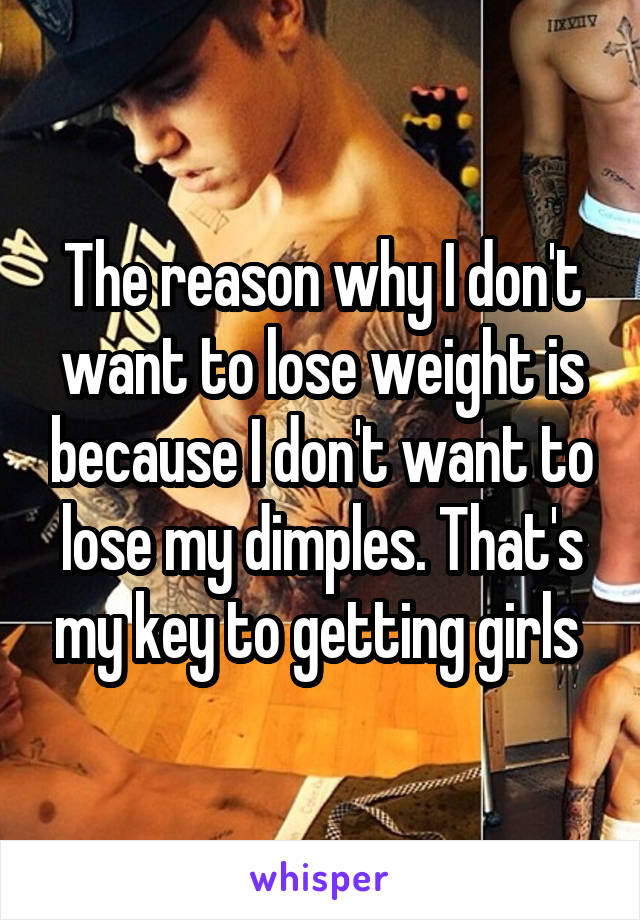 The reason why I don't want to lose weight is because I don't want to lose my dimples. That's my key to getting girls 