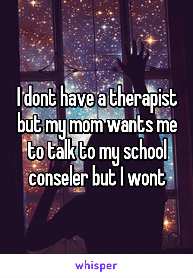 I dont have a therapist but my mom wants me to talk to my school conseler but I wont