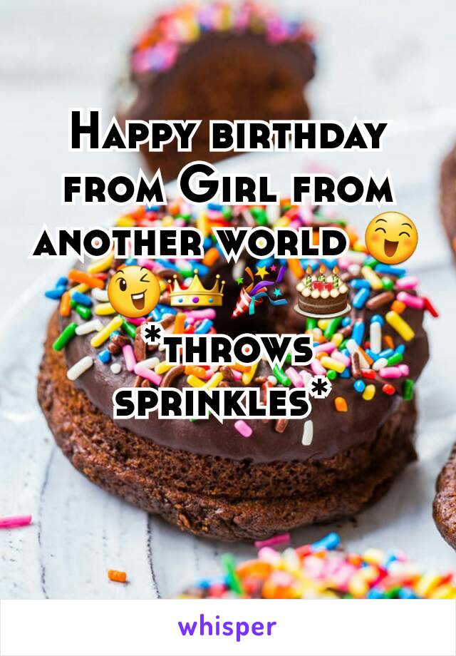 Happy birthday from Girl from another world 😄😉👑🎉🎂*throws sprinkles* 