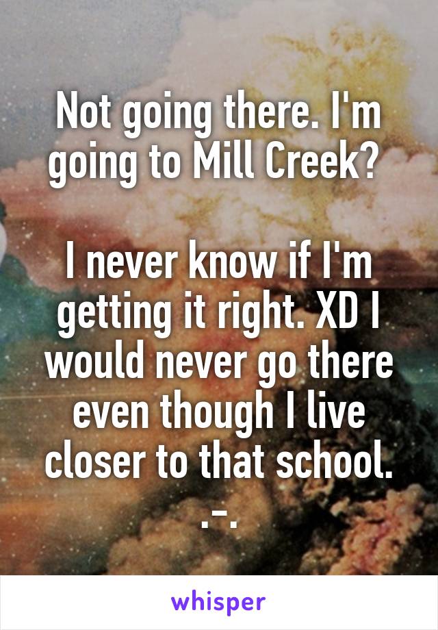 Not going there. I'm going to Mill Creek? 

I never know if I'm getting it right. XD I would never go there even though I live closer to that school. .-.