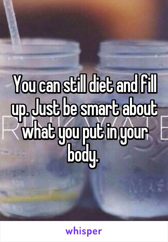 You can still diet and fill up. Just be smart about what you put in your body. 