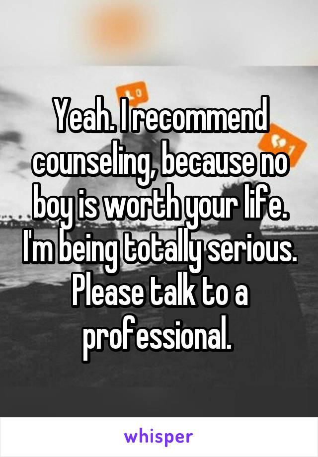 Yeah. I recommend counseling, because no boy is worth your life. I'm being totally serious. Please talk to a professional. 