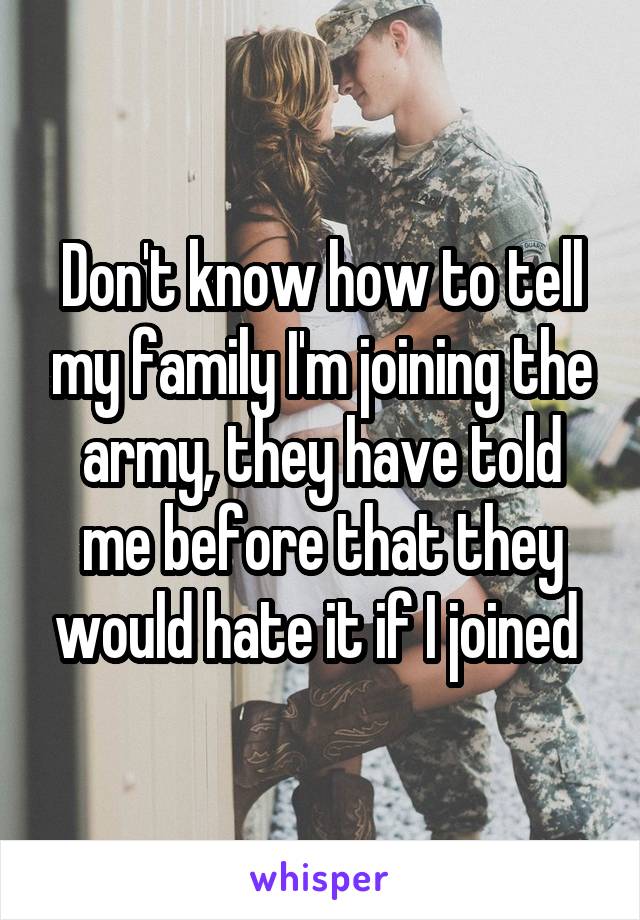 Don't know how to tell my family I'm joining the army, they have told me before that they would hate it if I joined 