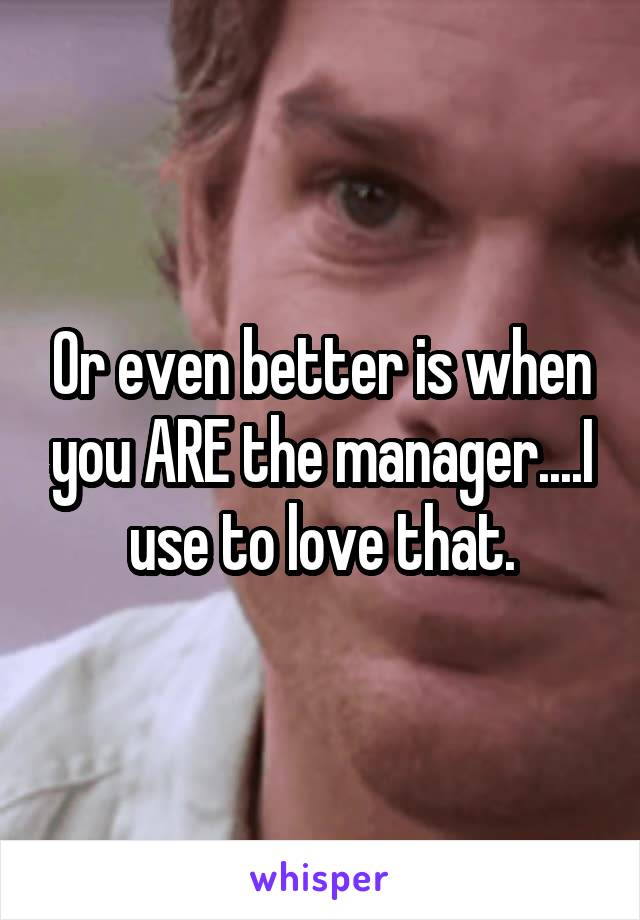 Or even better is when you ARE the manager....I use to love that.