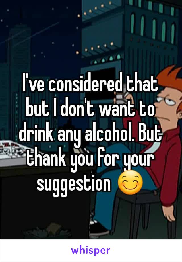 I've considered that but I don't want to drink any alcohol. But thank you for your suggestion 😊