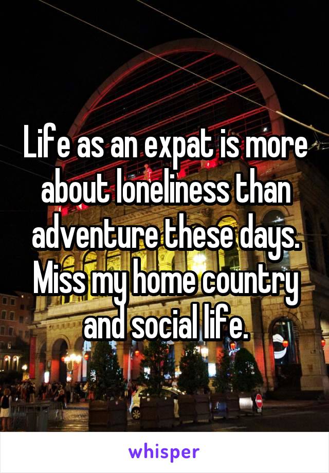 Life as an expat is more about loneliness than adventure these days. Miss my home country and social life.