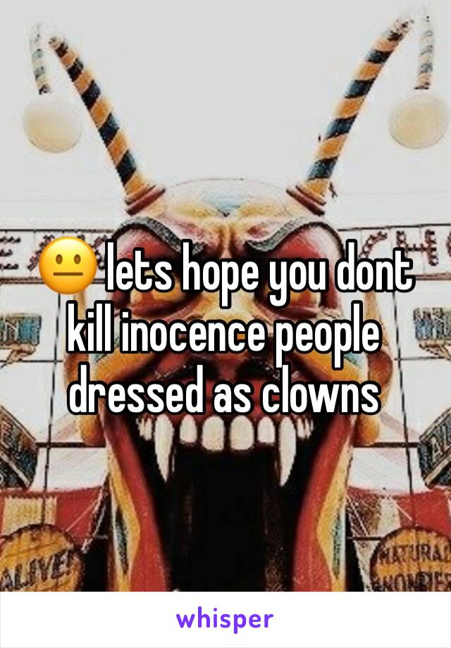 😐 lets hope you dont kill inocence people dressed as clowns